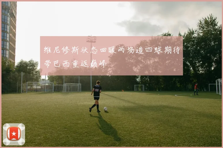 维尼修斯状态回暖两场造四球期待带巴西重返巅峰