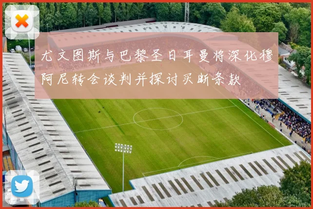 尤文图斯与巴黎圣日耳曼将深化穆阿尼转会谈判并探讨买断条款