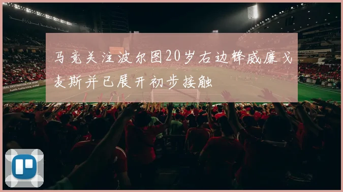 马竞关注波尔图20岁右边锋威廉戈麦斯并已展开初步接触