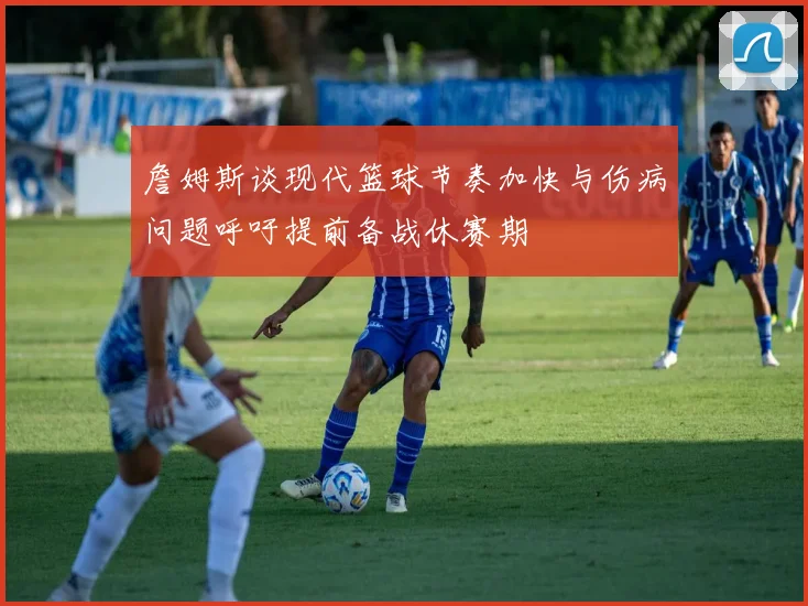 詹姆斯谈现代篮球节奏加快与伤病问题呼吁提前备战休赛期