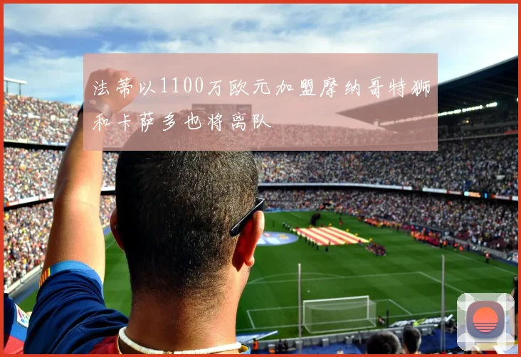 法蒂以1100万欧元加盟摩纳哥特狮和卡萨多也将离队