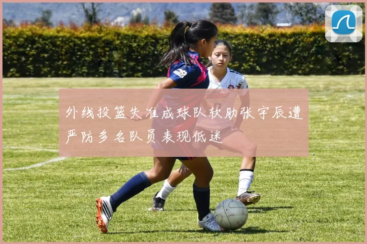 外线投篮失准成球队软肋张宇辰遭严防多名队员表现低迷