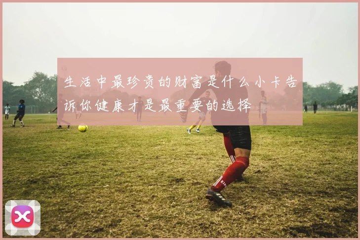 生活中最珍贵的财富是什么小卡告诉你健康才是最重要的选择