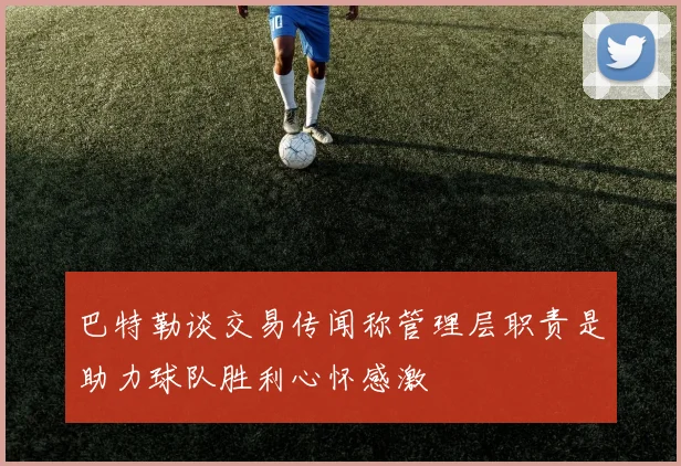 巴特勒谈交易传闻称管理层职责是助力球队胜利心怀感激