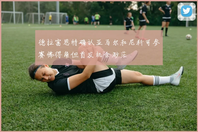 德拉富恩特确认亚马尔和尼科可参赛佛得角但首发机会渺茫