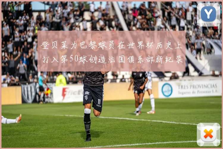 登贝莱为巴黎球员在世界杯历史上打入第50球创造法国俱乐部新纪录