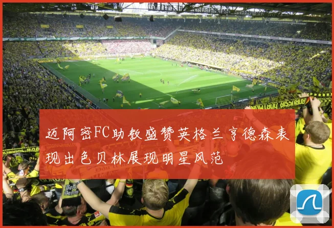 迈阿密FC助教盛赞英格兰亨德森表现出色贝林展现明星风范