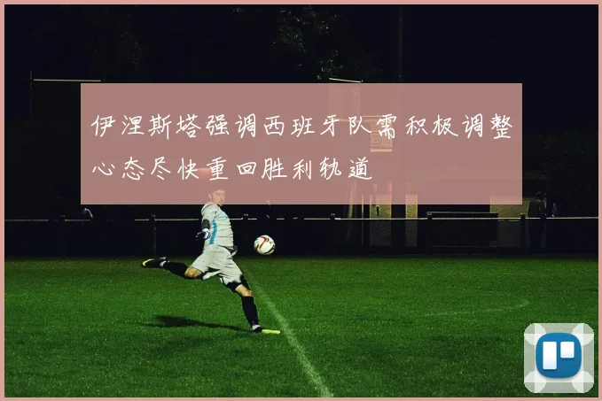伊涅斯塔强调西班牙队需积极调整心态尽快重回胜利轨道