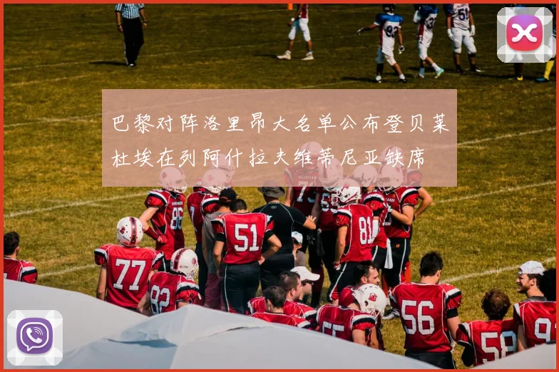 巴黎对阵洛里昂大名单公布登贝莱杜埃在列阿什拉夫维蒂尼亚缺席