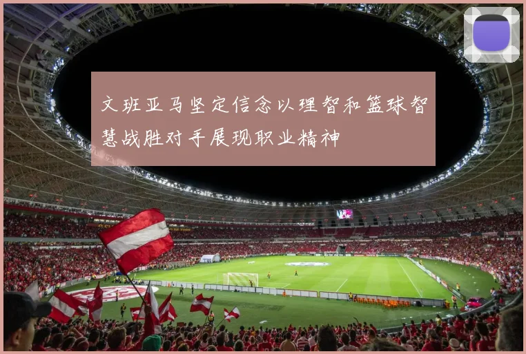 文班亚马坚定信念以理智和篮球智慧战胜对手展现职业精神