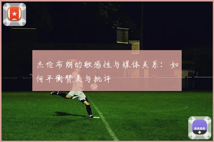 杰伦布朗的敏感性与媒体关系：如何平衡赞美与批评