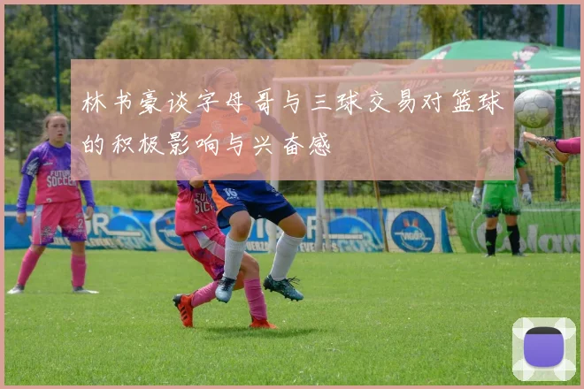 林书豪谈字母哥与三球交易对篮球的积极影响与兴奋感